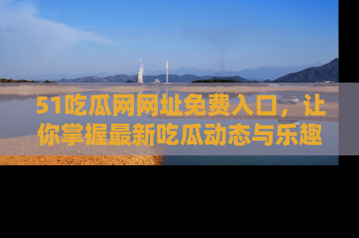 51吃瓜网网址免费入口,让你掌握最新吃瓜动态与乐趣!