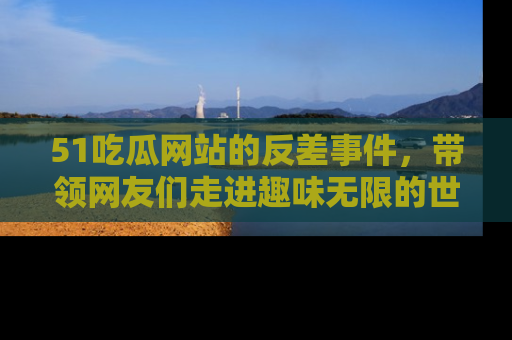 51吃瓜网站的反差事件,带领网友们走进趣味无限的世界