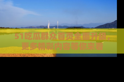 51吃瓜群众首页全面升级,更多精彩内容等你来看