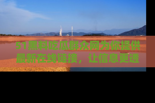 51黑料吃瓜群众网为你提供最新在线链接,让信息更透明
