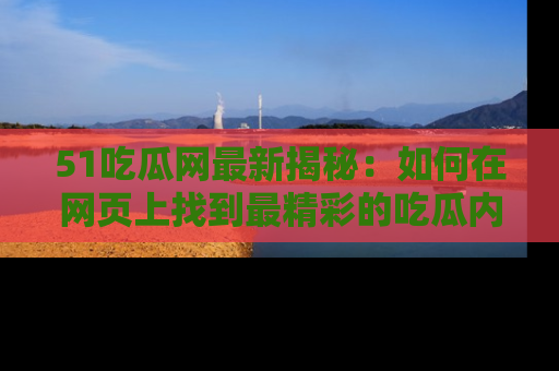 51吃瓜网最新揭秘:如何在网页上找到最精彩的吃瓜内容