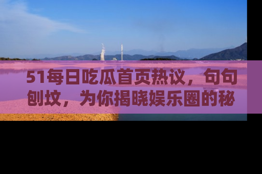 51每日吃瓜首页热议,句句刨坟,为你揭晓娱乐圈的秘密!