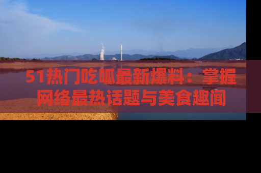 51热门吃呱最新爆料:掌握网络最热话题与美食趣闻