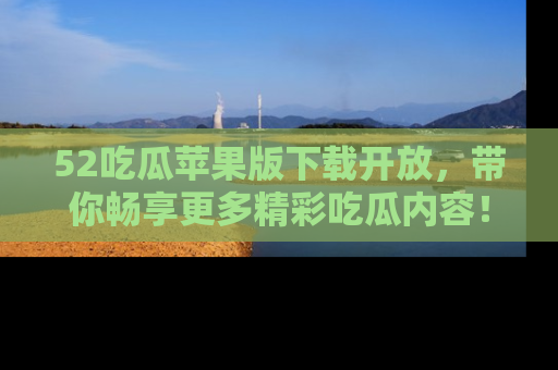 52吃瓜苹果版下载开放,带你畅享更多精彩吃瓜内容!