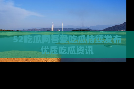 52吃瓜网吾爱吃瓜持续发布优质吃瓜资讯