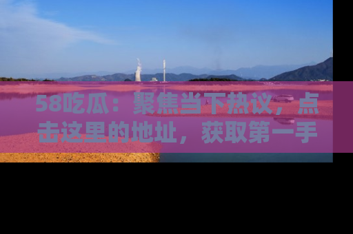 58吃瓜:聚焦当下热议,点击这里的地址,获取第一手的八卦信息!