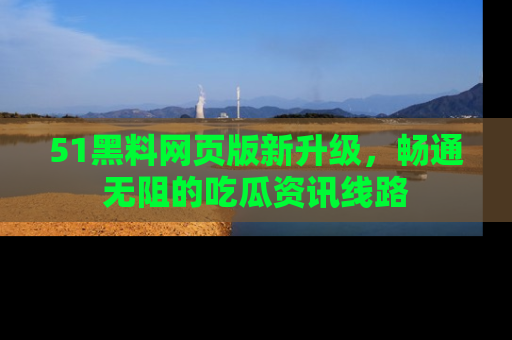 51黑料网页版新升级,畅通无阻的吃瓜资讯线路
