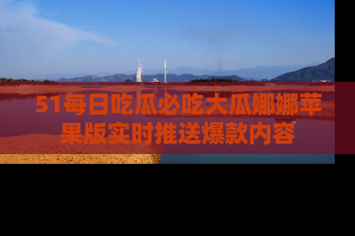 51每日吃瓜必吃大瓜娜娜苹果版实时推送爆款内容