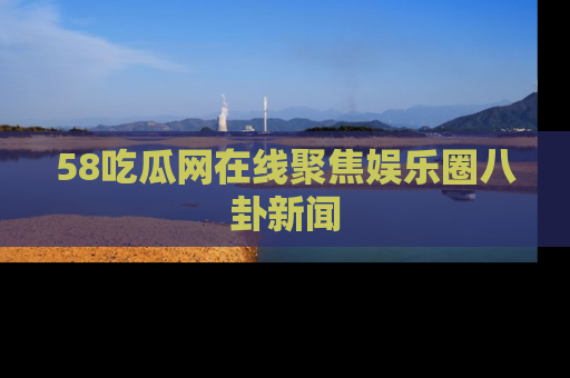 58吃瓜网在线聚焦娱乐圈八卦新闻
