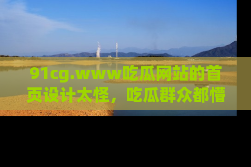 91cg.www吃瓜网站的首页设计太怪,吃瓜群众都懵了!