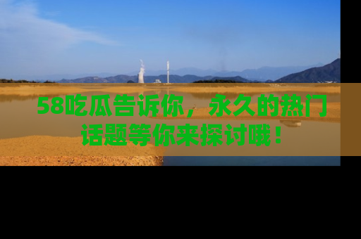 58吃瓜告诉你,永久的热门话题等你来探讨哦!