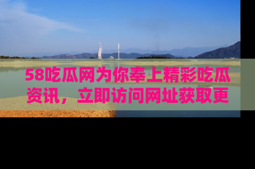 58吃瓜网为你奉上精彩吃瓜资讯,立即访问网址获取更多内容!