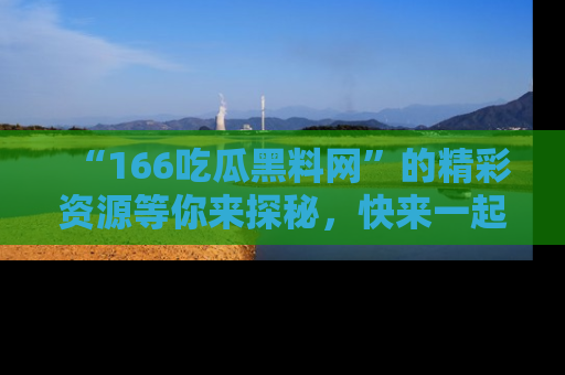 “166吃瓜黑料网”的精彩资源等你来探秘，快来一起吃瓜吧！