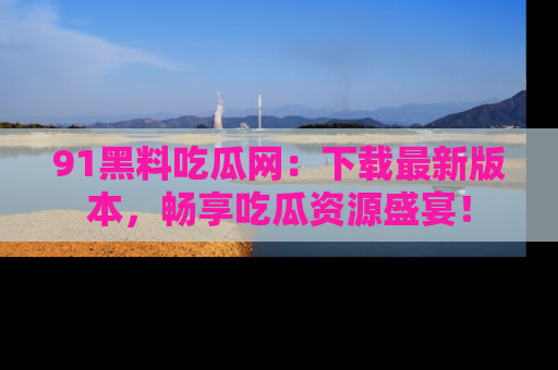 91黑料吃瓜网:下载最新版本,畅享吃瓜资源盛宴!