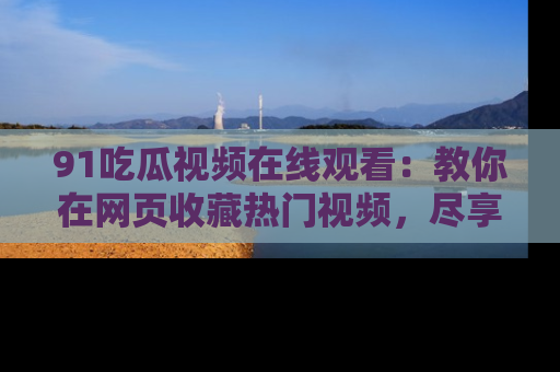 91吃瓜视频在线观看:教你在网页收藏热门视频,尽享吃瓜乐趣!