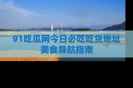 91吃瓜网今日必吃吃货地址美食导航指南