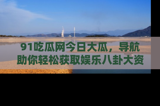 91吃瓜网今日大瓜,导航助你轻松获取娱乐八卦大资讯