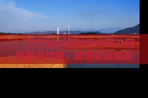 “177fum黑料不打烊”网页收藏功能，助你获取最新黑料动态