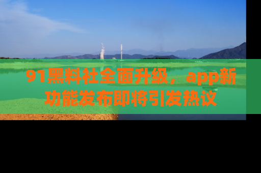 91黑料社全面升级,app新功能发布即将引发热议