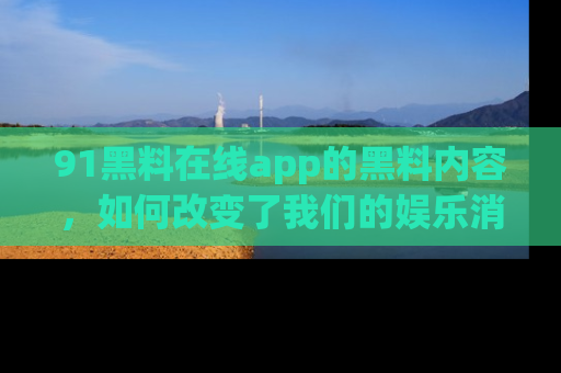 91黑料在线app的黑料内容,如何改变了我们的娱乐消费习惯?