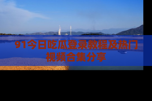 91今日吃瓜登录教程及热门视频合集分享