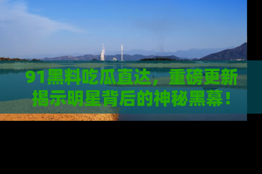 91黑料吃瓜直达,重磅更新揭示明星背后的神秘黑幕!
