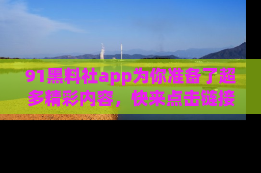 91黑料社app为你准备了超多精彩内容,快来点击链接一起探秘吧!
