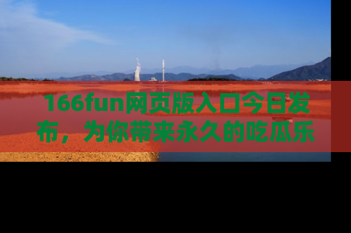 166fun网页版入口今日发布,为你带来永久的吃瓜乐趣与惊喜!