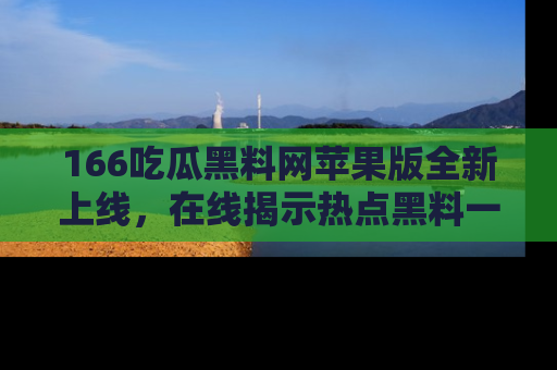 166吃瓜黑料网苹果版全新上线,在线揭示热点黑料一手掌握!