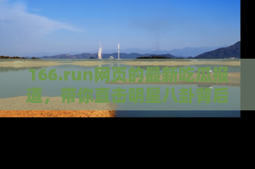 166.run网页的最新吃瓜报道,带你直击明星八卦背后的真相!