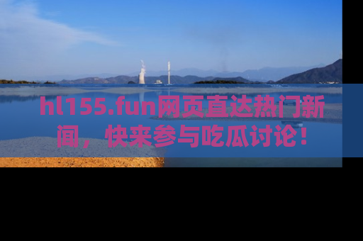 hl155.fun网页直达热门新闻，快来参与吃瓜讨论！