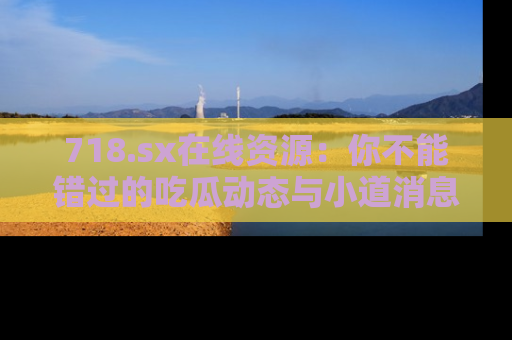 718.sx在线资源:你不能错过的吃瓜动态与小道消息