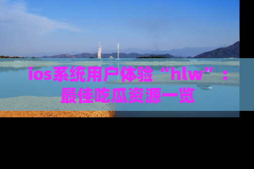 ios系统用户体验“hlw”：最佳吃瓜资源一览