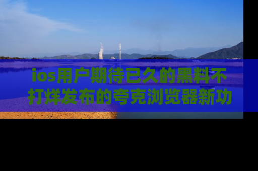 ios用户期待已久的黑料不打烊发布的夸克浏览器新功能上线啦！
