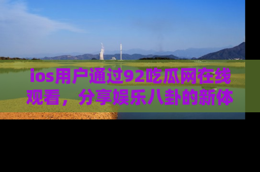 ios用户通过92吃瓜网在线观看，分享娱乐八卦的新体验！