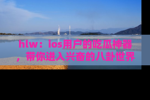 hlw：ios用户的吃瓜神器，带你进入兴奋的八卦世界！