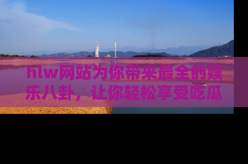hlw网站为你带来最全的娱乐八卦，让你轻松享受吃瓜时光