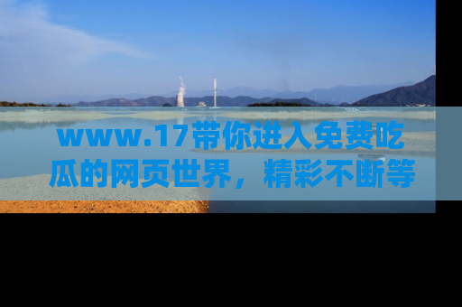 www.17带你进入免费吃瓜的网页世界，精彩不断等着你！