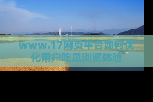 www.17网页平台如何优化用户吃瓜浏览体验