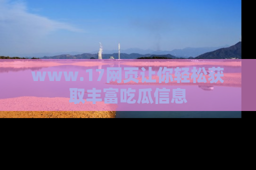 www.17网页让你轻松获取丰富吃瓜信息