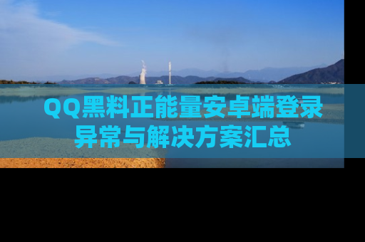 QQ黑料正能量安卓端登录异常与解决方案汇总