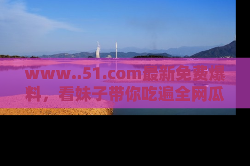 www..51.com最新免费爆料，看妹子带你吃遍全网瓜！