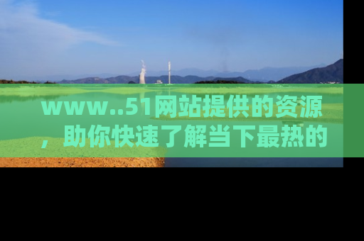 www..51网站提供的资源，助你快速了解当下最热的娱乐八卦