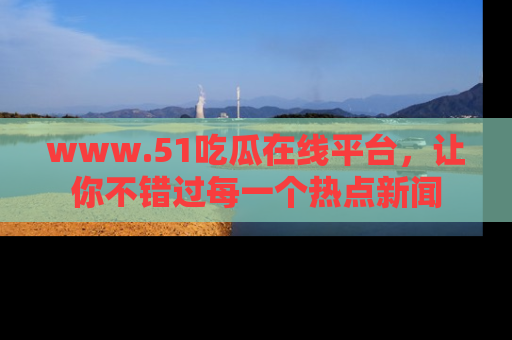 www.51吃瓜在线平台，让你不错过每一个热点新闻