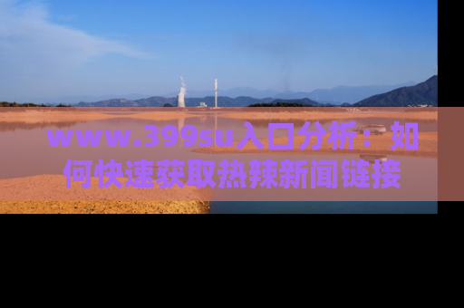 www.399su入口分析：如何快速获取热辣新闻链接