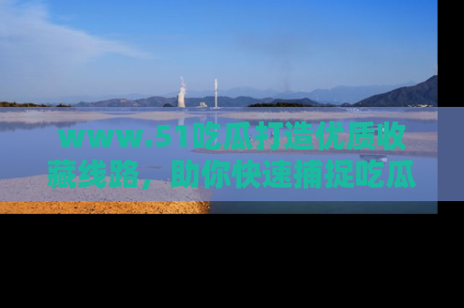 www.51吃瓜打造优质收藏线路，助你快速捕捉吃瓜热点