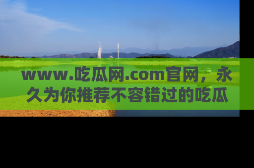 www.吃瓜网.com官网，永久为你推荐不容错过的吃瓜故事