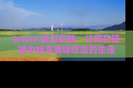 www.吃瓜在线，让你在链接中畅享美味吃瓜的生活