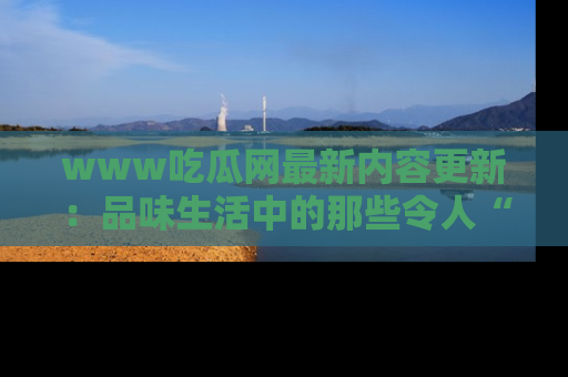 www吃瓜网最新内容更新:品味生活中的那些令人“吃瓜”的故事