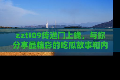 zztt09传送门上线,与你分享最精彩的吃瓜故事和内幕!